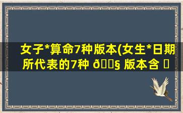 女子*
算命7种版本(女生*
日期所代表的7种 🐧 版本含 ☘ 义)